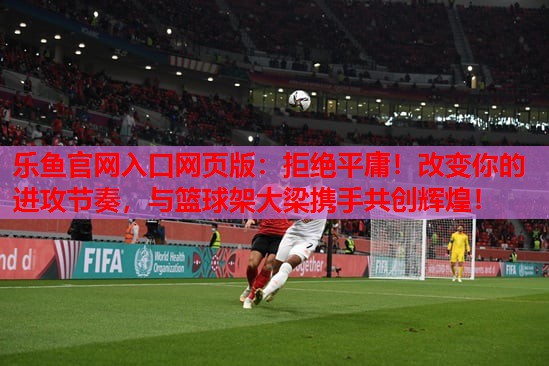 乐鱼官网入口网页版：拒绝平庸！改变你的进攻节奏，与篮球架大梁携手共创辉煌！