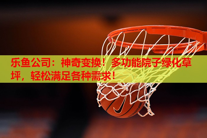 乐鱼公司：神奇变换！多功能院子绿化草坪，轻松满足各种需求！