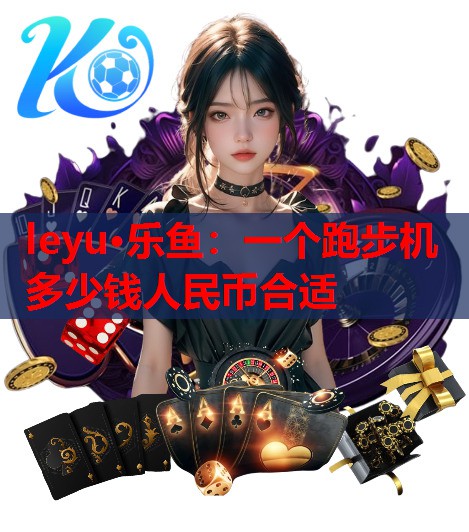 leyu·乐鱼：一个跑步机多少钱人民币合适