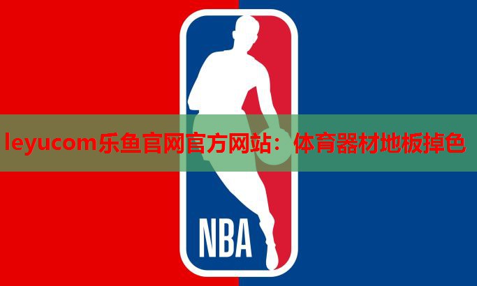 leyucom乐鱼官网官方网站：体育器材地板掉色