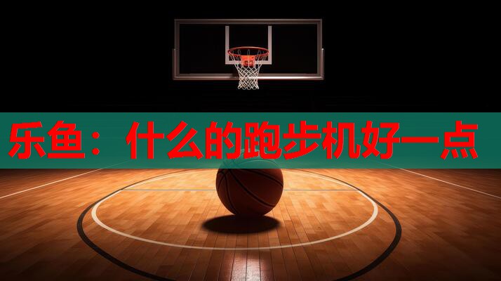 乐鱼：什么的跑步机好一点