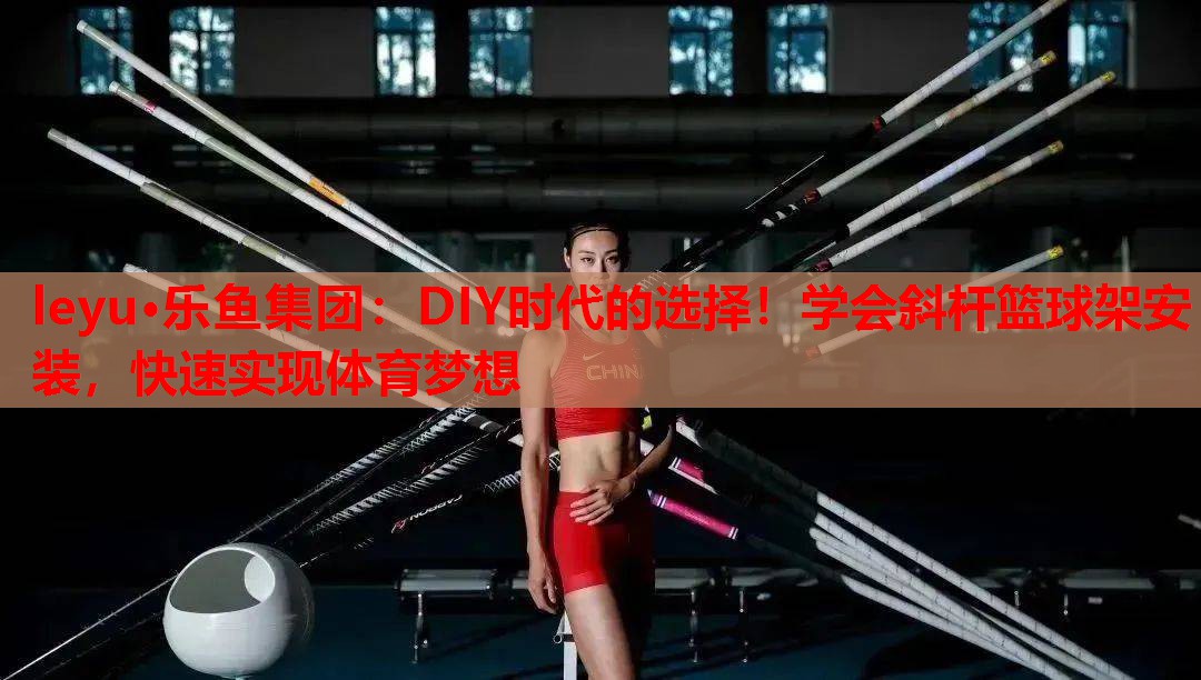 leyu·乐鱼集团：DIY时代的选择！学会斜杆篮球架安装，快速实现体育梦想