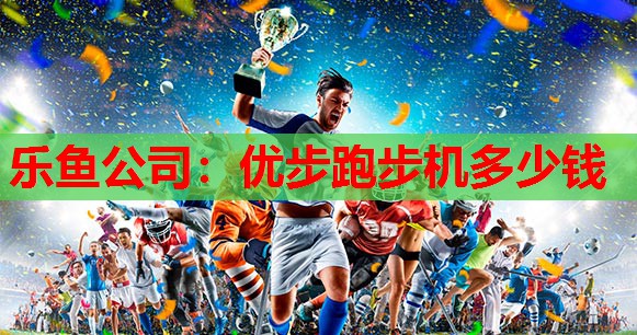 乐鱼公司：优步跑步机多少钱