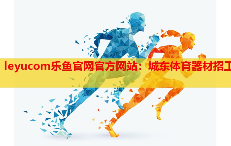 leyucom乐鱼官网官方网站：城东体育器材招工