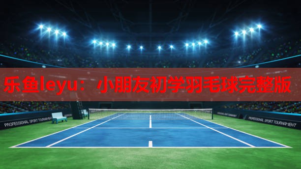 乐鱼leyu：小朋友初学羽毛球完整版