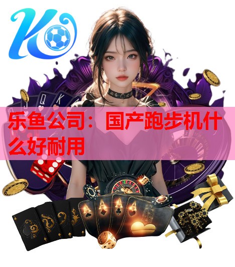 乐鱼公司：国产跑步机什么好耐用