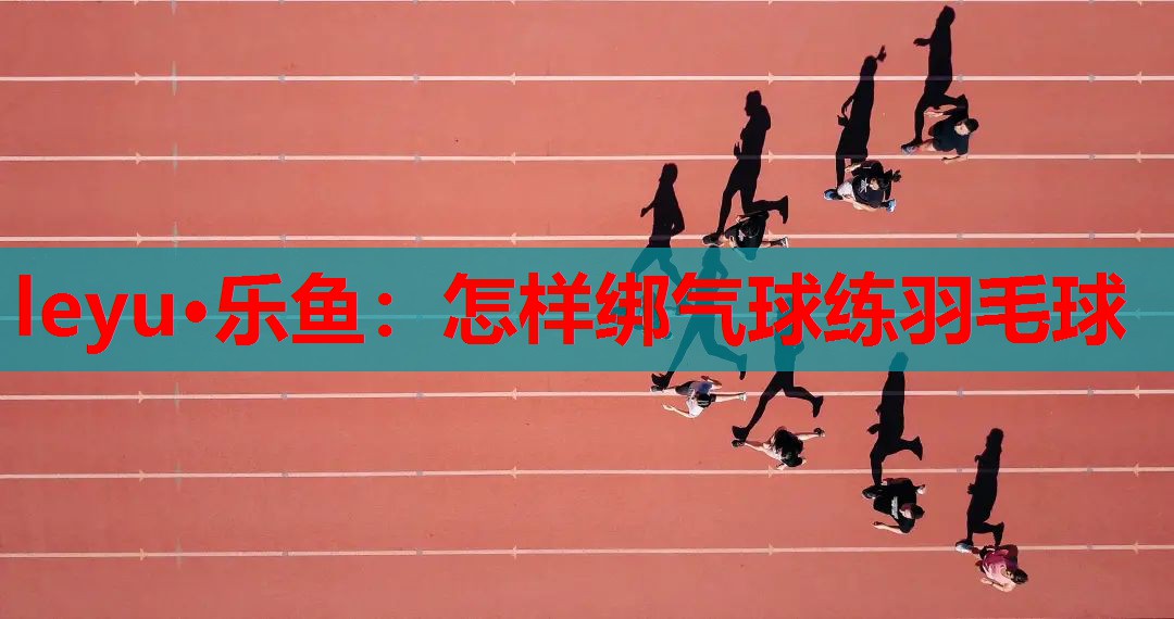 leyu·乐鱼：怎样绑气球练羽毛球