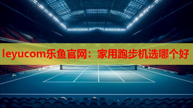 leyucom乐鱼官网：家用跑步机选哪个好