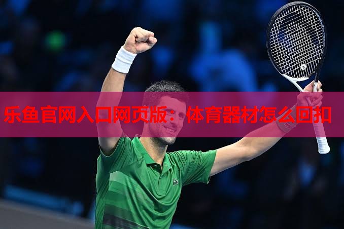 乐鱼官网入口网页版：体育器材怎么回扣