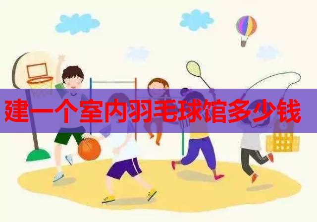 建一个室内羽毛球馆多少钱