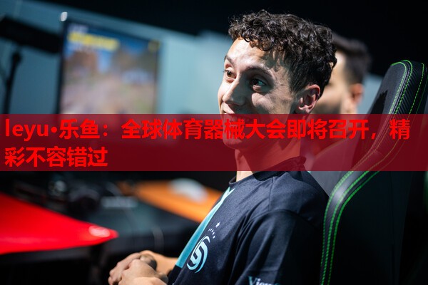 leyu·乐鱼：全球体育器械大会即将召开，精彩不容错过