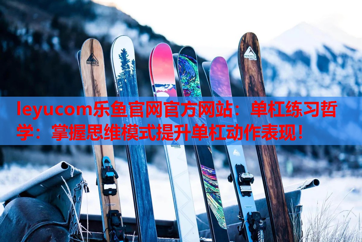 leyucom乐鱼官网官方网站：单杠练习哲学：掌握思维模式提升单杠动作表现！