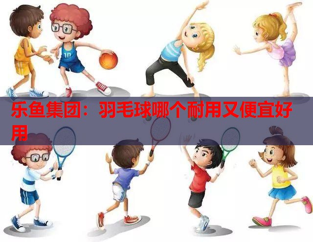 乐鱼集团：羽毛球哪个耐用又便宜好用