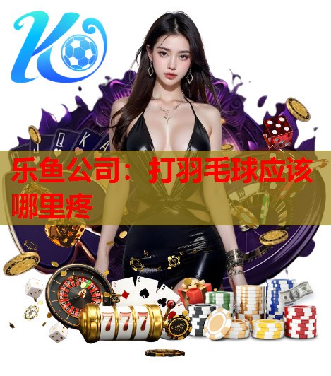 乐鱼公司：打羽毛球应该哪里疼