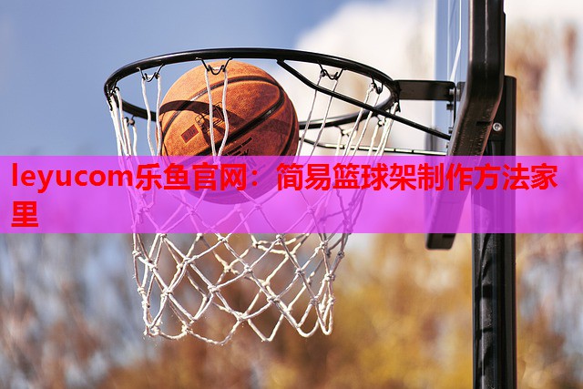 leyucom乐鱼官网：简易篮球架制作方法家里
