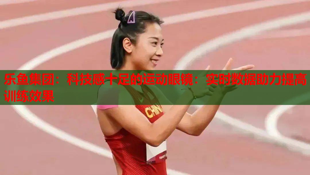 乐鱼集团：科技感十足的运动眼镜：实时数据助力提高训练效果