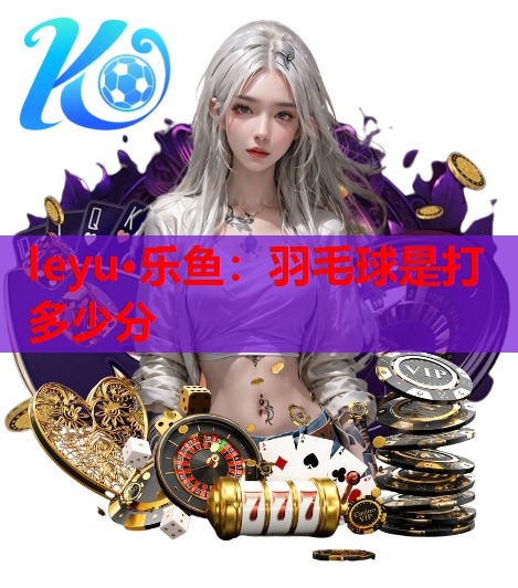 leyu·乐鱼：羽毛球是打多少分
