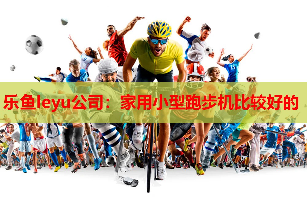 乐鱼leyu公司：家用小型跑步机比较好的