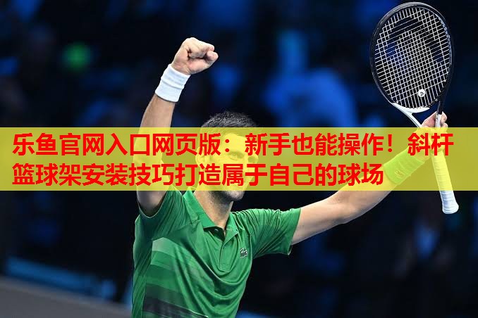 乐鱼官网入口网页版：新手也能操作！斜杆篮球架安装技巧打造属于自己的球场