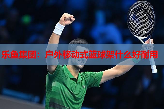 乐鱼集团：户外移动式篮球架什么好耐用