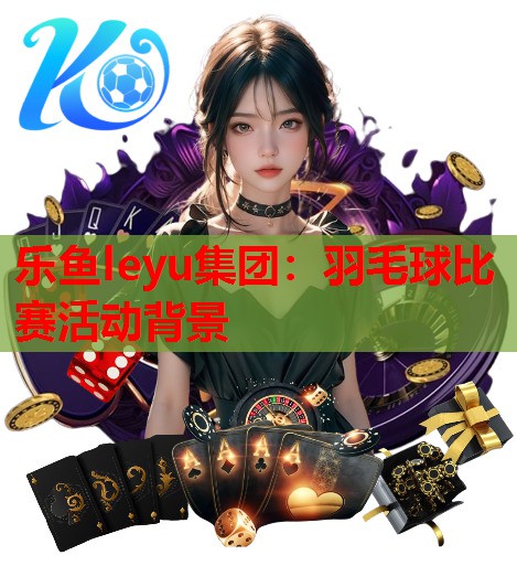 乐鱼leyu集团：羽毛球比赛活动背景
