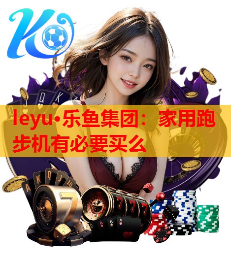 leyu·乐鱼集团：家用跑步机有必要买么