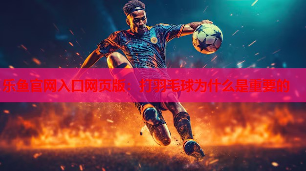 乐鱼官网入口网页版：打羽毛球为什么是重要的