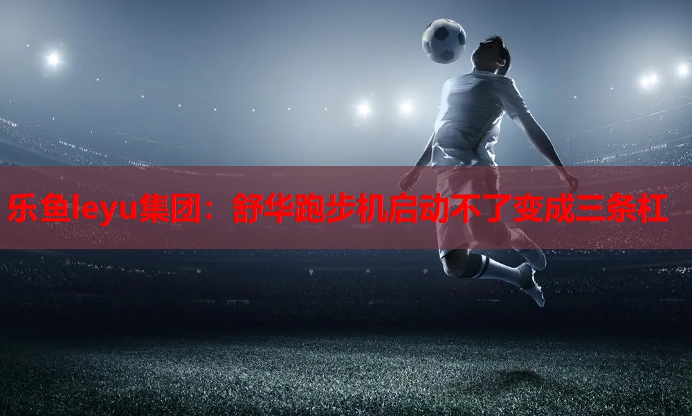 乐鱼leyu集团：舒华跑步机启动不了变成三条杠