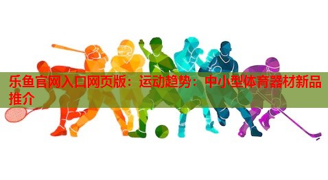 乐鱼官网入口网页版：运动趋势：中小型体育器材新品推介