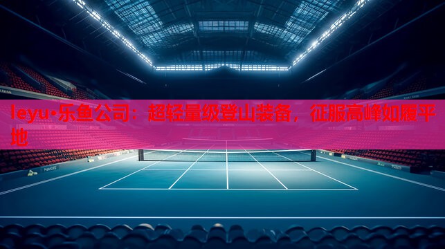 leyu·乐鱼公司：超轻量级登山装备，征服高峰如履平地