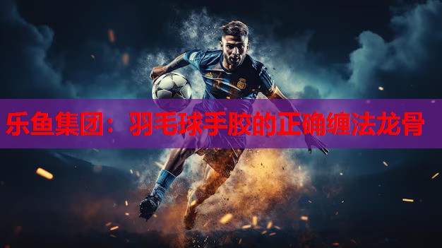 乐鱼集团：羽毛球手胶的正确缠法龙骨