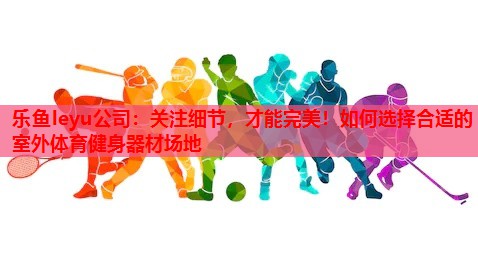 乐鱼leyu公司：关注细节，才能完美！如何选择合适的室外体育健身器材场地