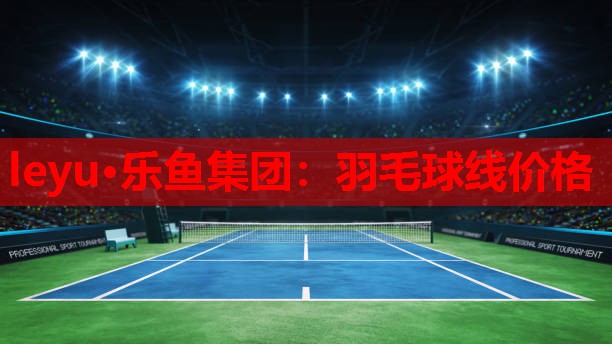 leyu·乐鱼集团：羽毛球线价格