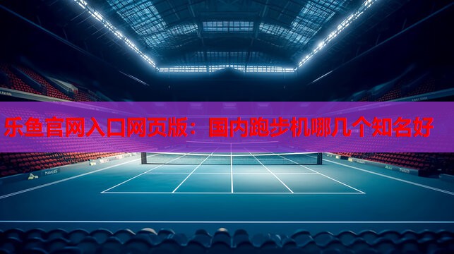 乐鱼官网入口网页版：国内跑步机哪几个知名好