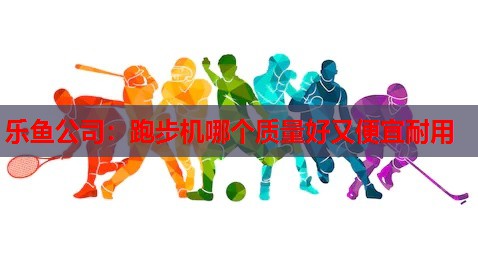 乐鱼公司：跑步机哪个质量好又便宜耐用