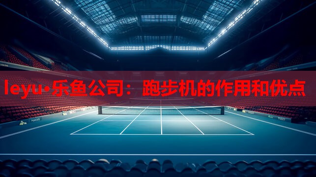 leyu·乐鱼公司：跑步机的作用和优点