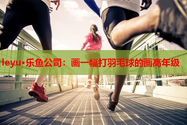 leyu·乐鱼公司：画一幅打羽毛球的画高年级