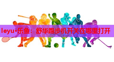 leyu·乐鱼：舒华跑步机开关在哪里打开