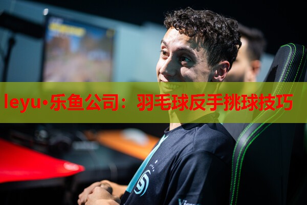 leyu·乐鱼公司：羽毛球反手挑球技巧