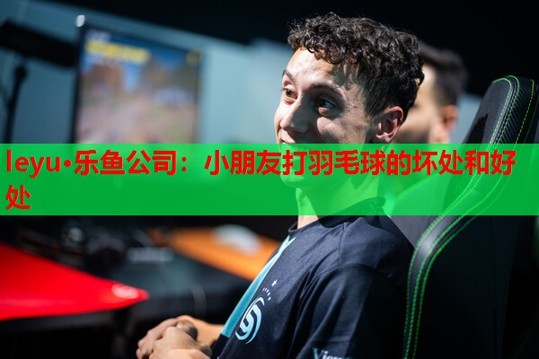 leyu·乐鱼公司：小朋友打羽毛球的坏处和好处