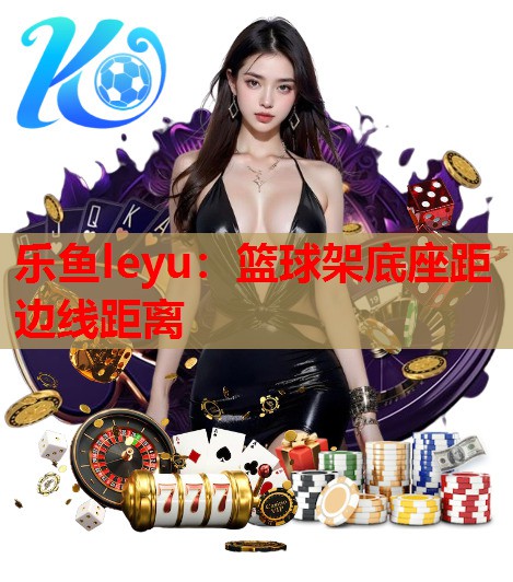 乐鱼leyu：篮球架底座距边线距离
