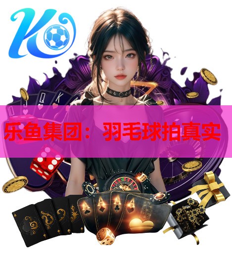 乐鱼集团：羽毛球拍真实