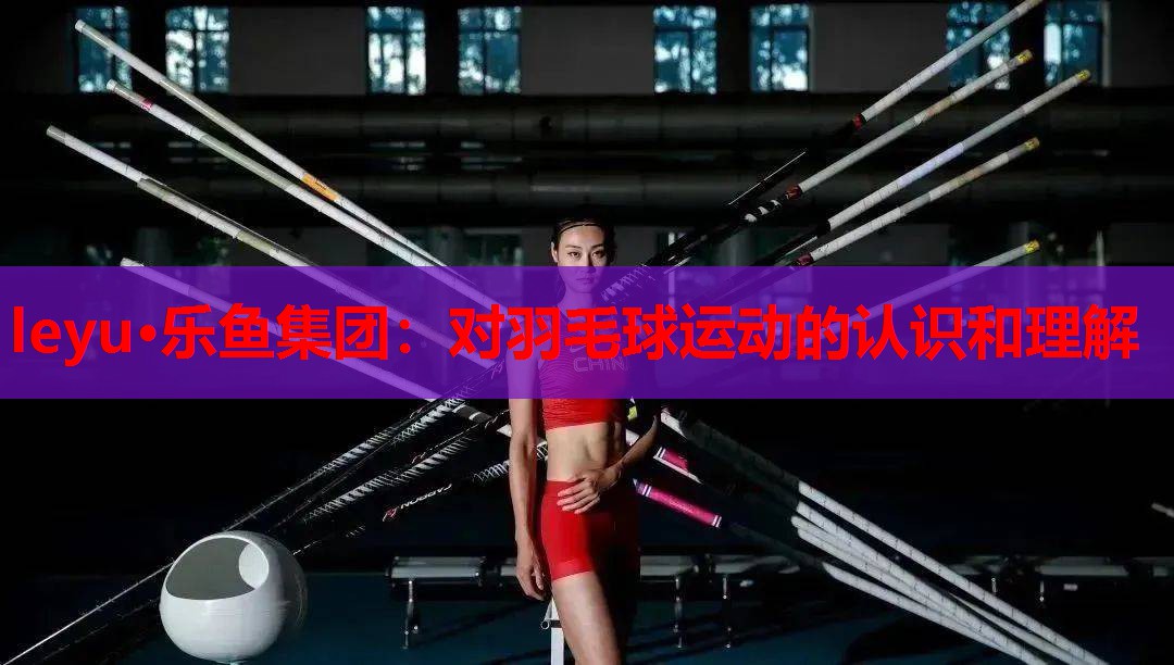 leyu·乐鱼集团：对羽毛球运动的认识和理解