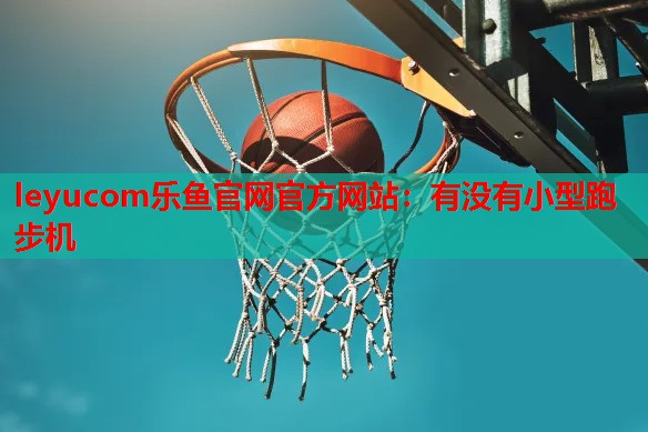 leyucom乐鱼官网官方网站：有没有小型跑步机