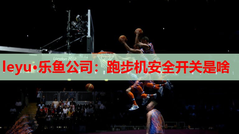 leyu·乐鱼公司：跑步机安全开关是啥