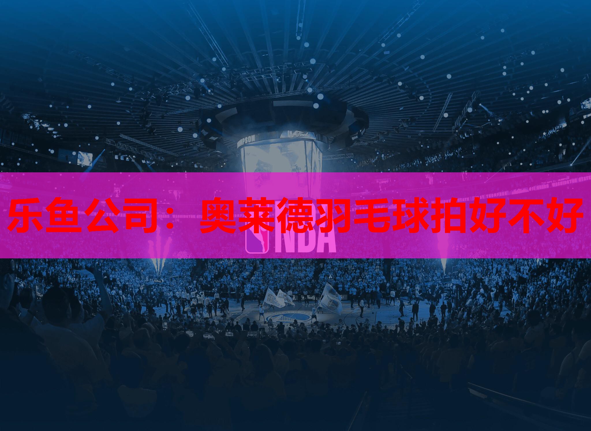 乐鱼公司：奥莱德羽毛球拍好不好
