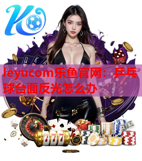 乒乓球台面反光怎么办 乒乓球台面反光怎么办