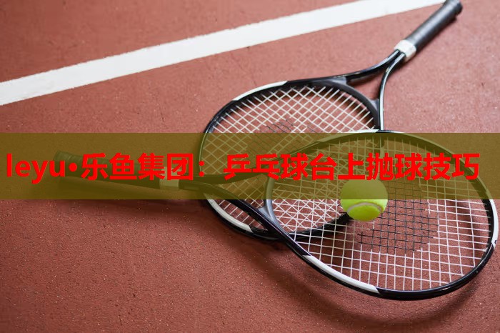 乒乓球台上抛球技巧 乒乓球台上抛球技巧
