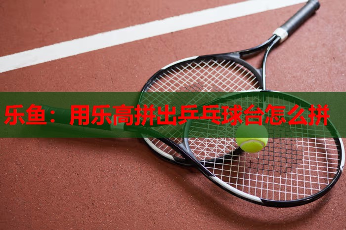 用乐高拼出乒乓球台怎么拼 用乐高拼出乒乓球台怎么拼