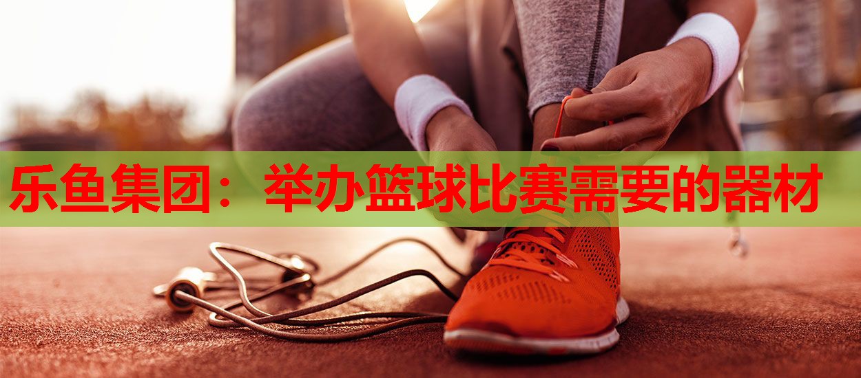 举办篮球比赛需要的器材 举办篮球比赛需要的器材
